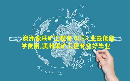 澳洲读采矿工程专 🌻 业最低留学费用,澳洲采矿工程专业好毕业吗